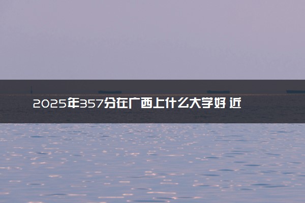 2025年357分在广西上什么大学好 近三年录取分数线是多少