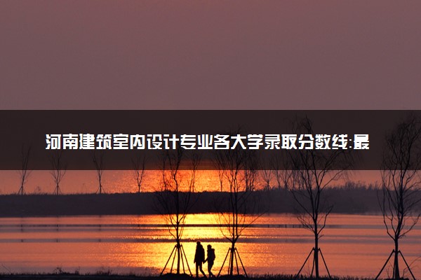 河南建筑室内设计专业各大学录取分数线：最低165分能上 开设院校及位次
