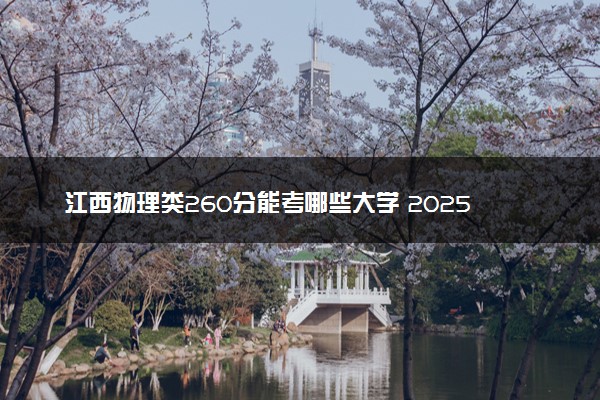 江西物理类260分能考哪些大学 2025考生稳上的大学名单