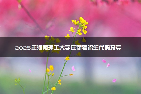 2025年河南理工大学在新疆招生代码及专业代码 河南理工大学新疆代码是多少？怎么查询？