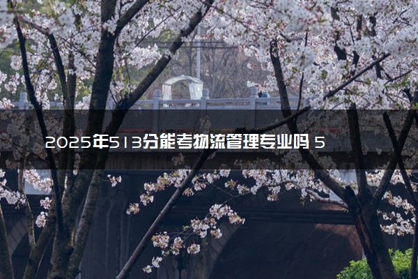 2025年513分能考物流管理专业吗 513分物流管理专业大学推荐