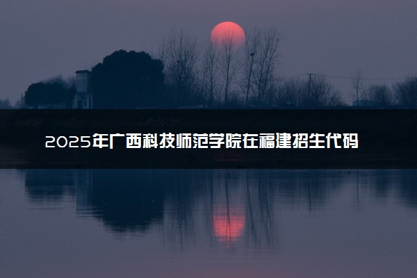 2025年广西科技师范学院在福建招生代码及专业代码 广西科技师范学院福建代码是多少？怎么查询？