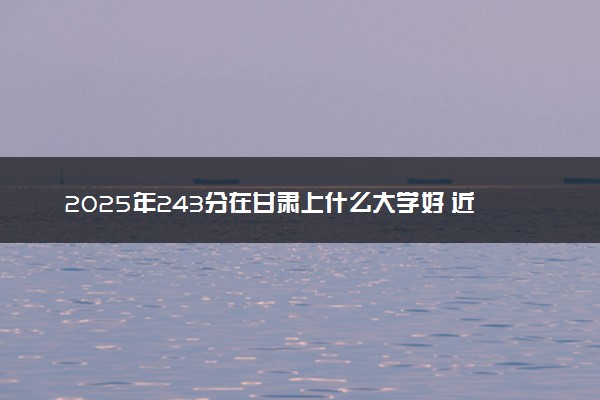 2025年243分在甘肃上什么大学好 近三年录取分数线是多少