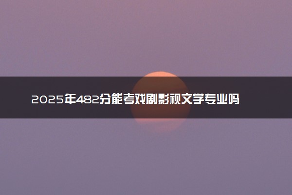 2025年482分能考戏剧影视文学专业吗 482分戏剧影视文学专业大学推荐
