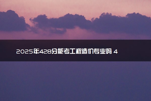 2025年428分能考工程造价专业吗 428分工程造价专业大学推荐