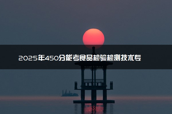2025年450分能考食品检验检测技术专业吗 450分食品检验检测技术专业大学推荐