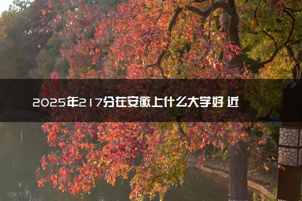 2025年217分在安徽上什么大学好 近三年录取分数线是多少