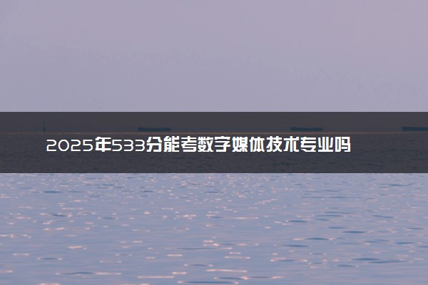 2025年533分能考数字媒体技术专业吗 533分数字媒体技术专业大学推荐