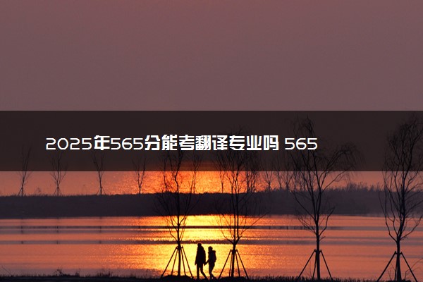 2025年565分能考翻译专业吗 565分翻译专业大学推荐