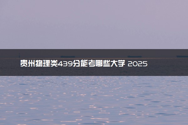 贵州物理类439分能考哪些大学 2025考生稳上的大学名单