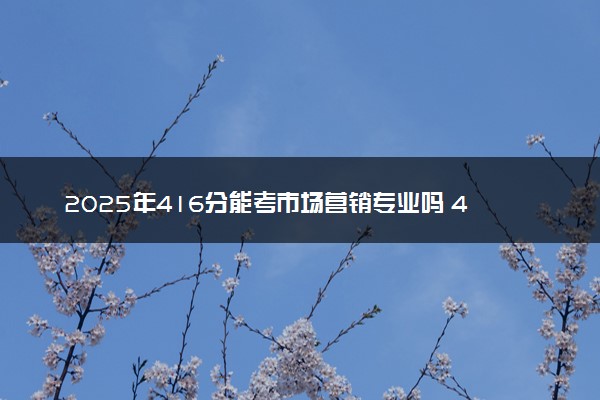 2025年416分能考市场营销专业吗 416分市场营销专业大学推荐