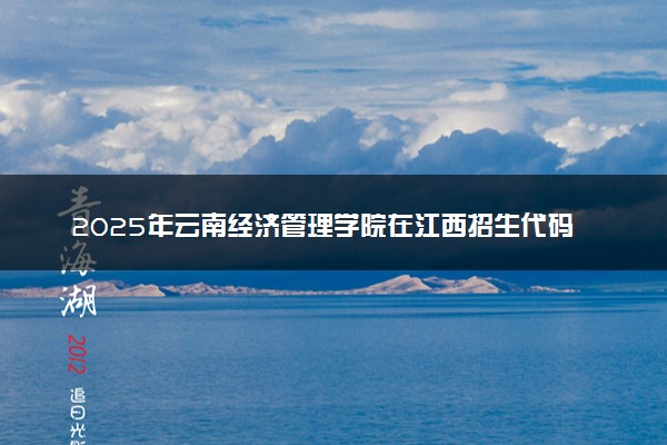 2025年云南经济管理学院在江西招生代码及专业代码 云南经济管理学院江西代码是多少？怎么查询？