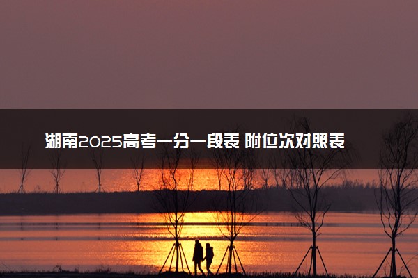 湖南2025高考一分一段表 附位次对照表查询官网