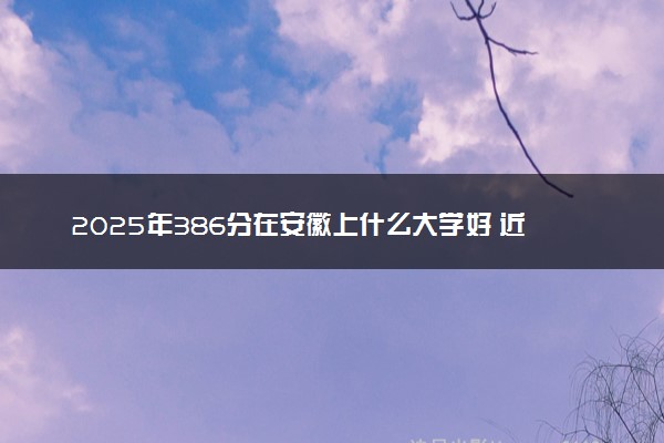 2025年386分在安徽上什么大学好 近三年录取分数线是多少