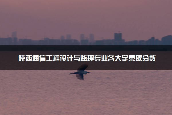 陕西通信工程设计与监理专业各大学录取分数线：最低371分能上 开设院校及位次