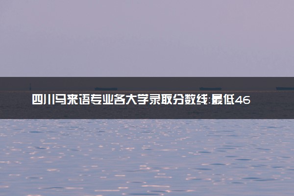 四川马来语专业各大学录取分数线：最低469分能上 开设院校及位次