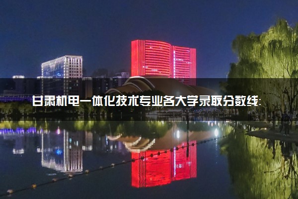 甘肃机电一体化技术专业各大学录取分数线：最低160分能上 开设院校及位次