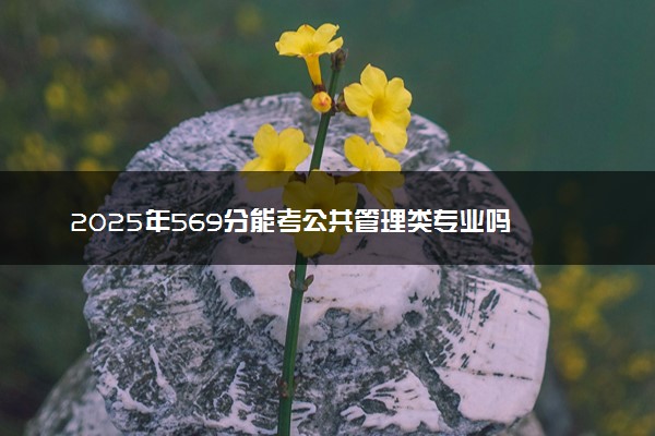 2025年569分能考公共管理类专业吗 569分公共管理类专业大学推荐