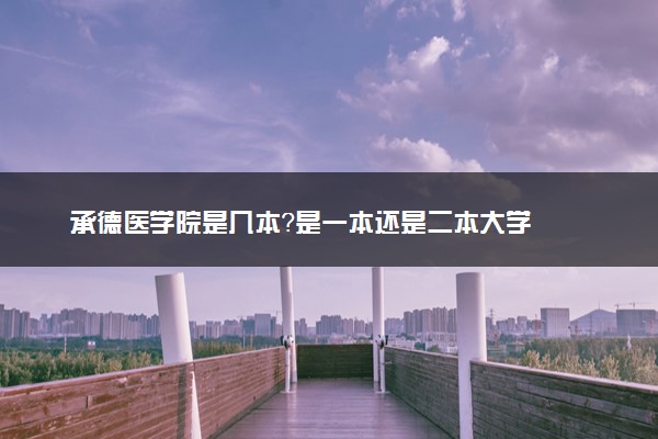 承德医学院是几本？是一本还是二本大学