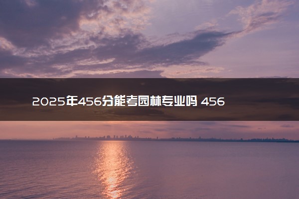 2025年456分能考园林专业吗 456分园林专业大学推荐
