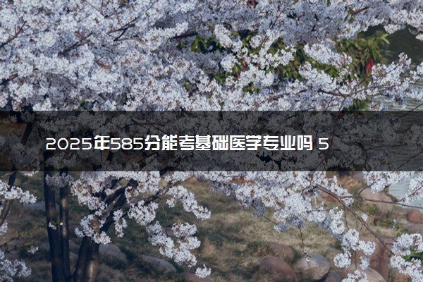 2025年585分能考基础医学专业吗 585分基础医学专业大学推荐