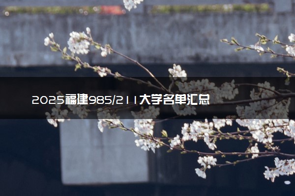 2025福建985/211大学名单汇总 含院校排名及录取分数线