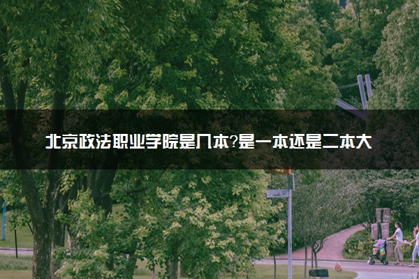 北京政法职业学院是几本？是一本还是二本大学