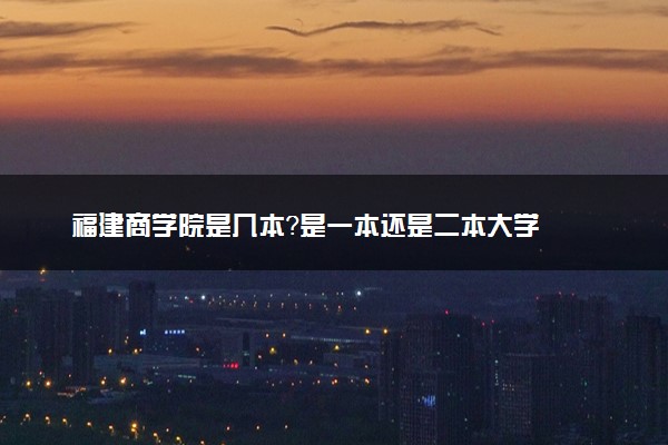 福建商学院是几本？是一本还是二本大学