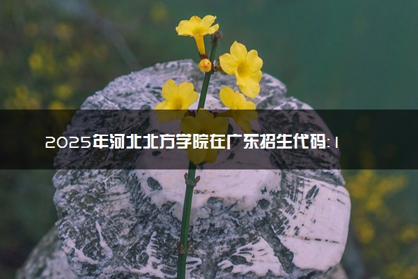 2025年河北北方学院在广东招生代码：10092 专业代码及报考指南