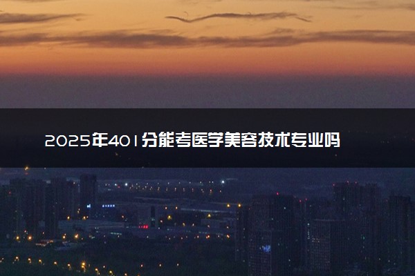 2025年401分能考医学美容技术专业吗 401分医学美容技术专业大学推荐