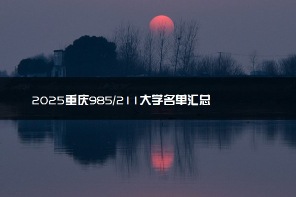 2025重庆985/211大学名单汇总 含院校排名及录取分数线