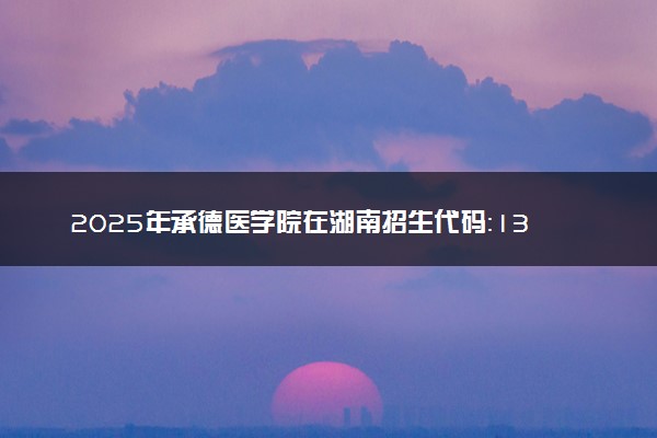 2025年承德医学院在湖南招生代码：1320 专业代码及报考指南