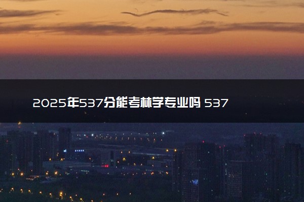 2025年537分能考林学专业吗 537分林学专业大学推荐