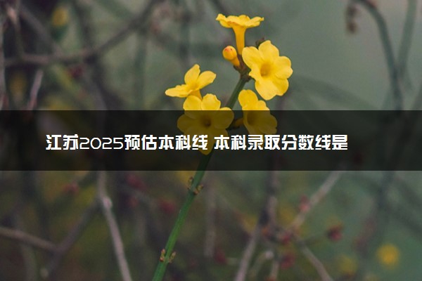 江苏2025预估本科线 本科录取分数线是涨是降