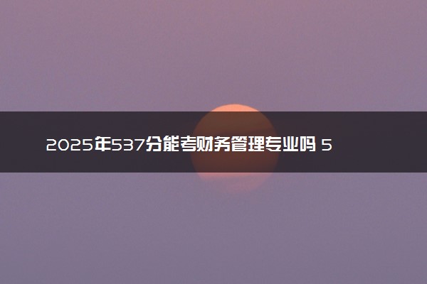 2025年537分能考财务管理专业吗 537分财务管理专业大学推荐