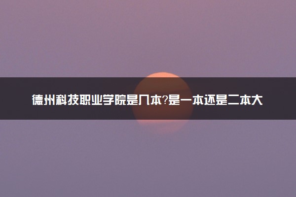 德州科技职业学院是几本？是一本还是二本大学