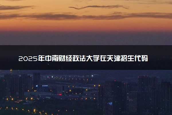 2025年中南财经政法大学在天津招生代码：1633 专业代码及报考指南