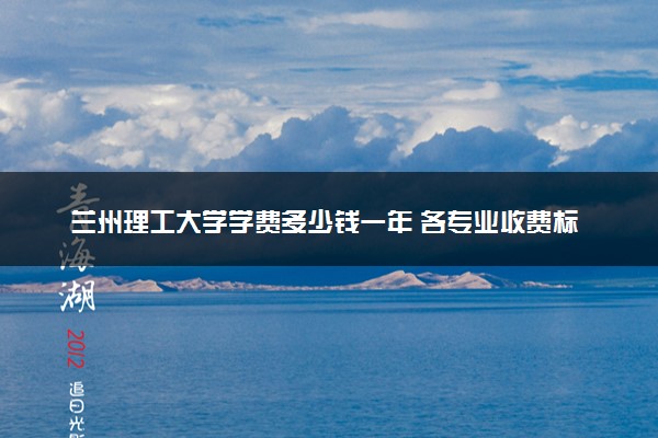 兰州理工大学学费多少钱一年 各专业收费标准（2025年参考）
