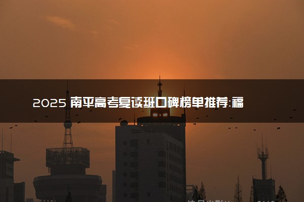 2025 南平高考复读班口碑榜单推荐：福建南平高考复读学校择校指南