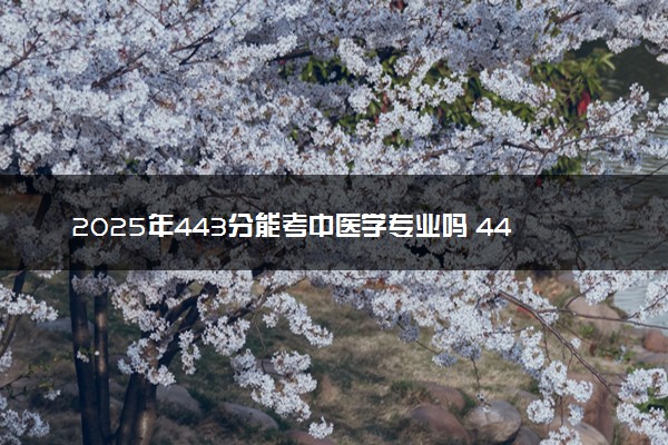 2025年443分能考中医学专业吗 443分中医学专业大学推荐