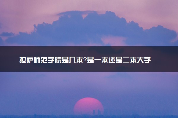 拉萨师范学院是几本？是一本还是二本大学