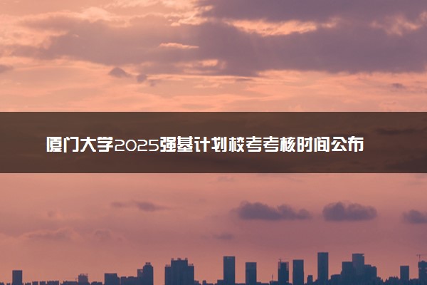 厦门大学2025强基计划校考考核时间公布 附考生确认网址时间