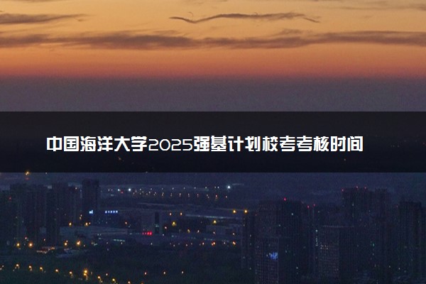 中国海洋大学2025强基计划校考考核时间公布 附考生确认网址时间