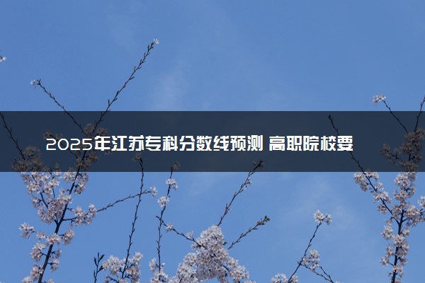 2025年江苏专科分数线预测 高职院校要多少分能上