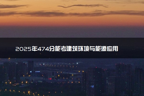2025年474分能考建筑环境与能源应用工程专业吗 474分建筑环境与能源应用工程专业大学推荐