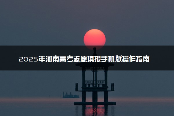 2025年河南高考志愿填报手机版操作指南(时间+入口+流程)