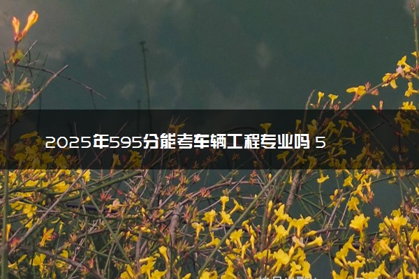 2025年595分能考车辆工程专业吗 595分车辆工程专业大学推荐