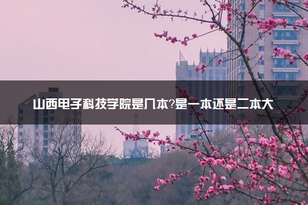 山西电子科技学院是几本？是一本还是二本大学