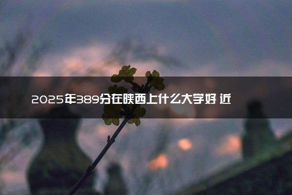 2025年389分在陕西上什么大学好 近三年录取分数线是多少