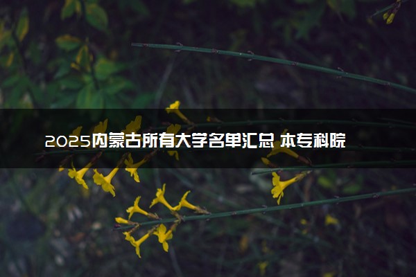 2025内蒙古所有大学名单汇总 本专科院校排名及分数线